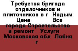 Требуется бригада отделочников и плиточников в г. Надым › Цена ­ 1 000 - Все города Строительство и ремонт » Услуги   . Московская обл.,Лобня г.